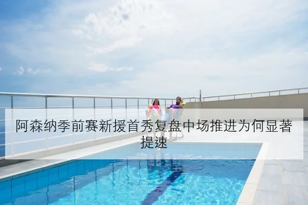 阿森纳季前赛新援首秀复盘中场推进为何显著提速